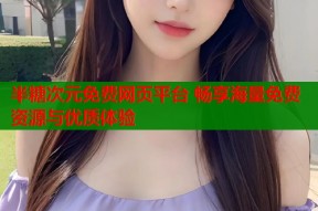 半糖次元免费网页平台 畅享海量免费资源与优质体验