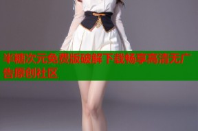 半糖次元免费版破解下载畅享高清无广告原创社区