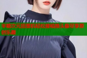 半糖次元扭蛋机轻松接稿换头像尽享原创乐趣