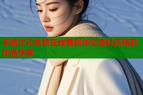半糖次元免费在线看创作交流社区精彩作品尽享