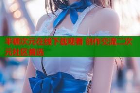 半糖次元在线下载观看 创作交流二次元社区首选