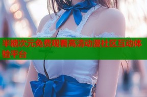 半糖次元免费观看高清动漫社区互动体验平台