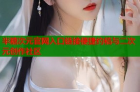 半糖次元官网入口链接便捷约稿与二次元创作社区