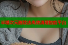 半糖次元删除法高效清理智能平台