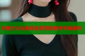 半糖次元兑换码免费领取畅享专属福利