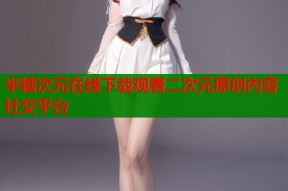 半糖次元在线下载观看二次元原创内容社交平台