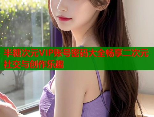 半糖次元VIP账号密码大全畅享二次元社交与创作乐趣  第1张