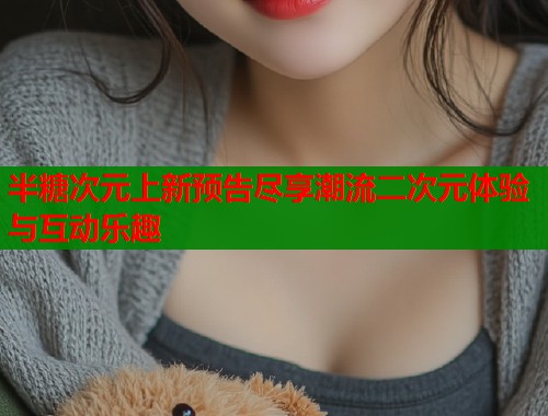 半糖次元上新预告尽享潮流二次元体验与互动乐趣  第1张