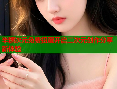 半糖次元免费扭蛋开启二次元创作分享新体验  第2张