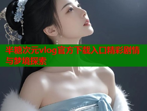 半糖次元vlog官方下载入口精彩剧情与梦境探索  第1张