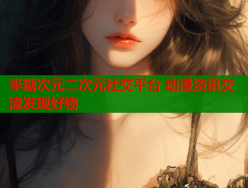 半糖次元二次元社交平台 动漫资讯交流发现好物  第1张
