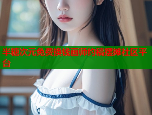 半糖次元免费换钱画师约稿摆摊社区平台  第1张