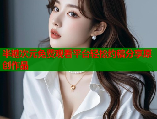 半糖次元免费观看平台轻松约稿分享原创作品  第1张