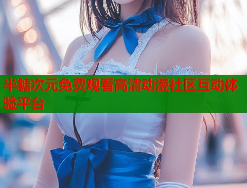 半糖次元免费观看高清动漫社区互动体验平台  第1张