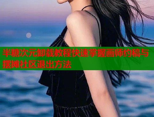 半糖次元卸载教程快速掌握画师约稿与摆摊社区退出方法  第2张