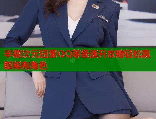 半糖次元扭蛋QQ等级速升攻略轻松赢取稀有角色  第1张