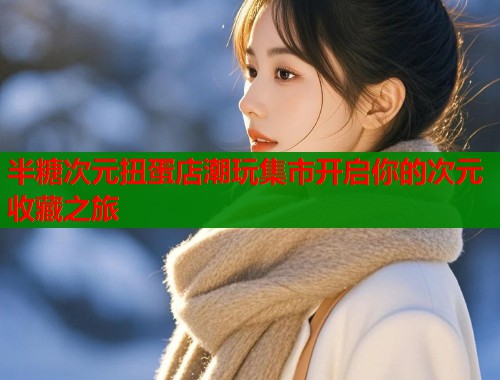 半糖次元扭蛋店潮玩集市开启你的次元收藏之旅  第1张