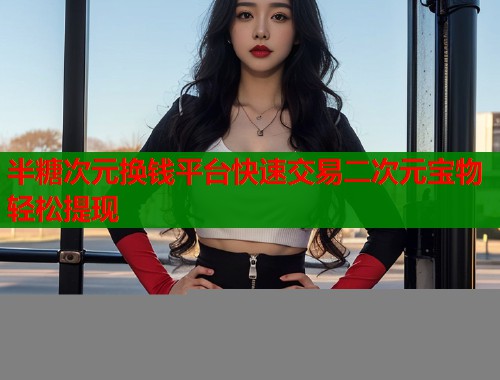 半糖次元换钱平台快速交易二次元宝物轻松提现  第1张