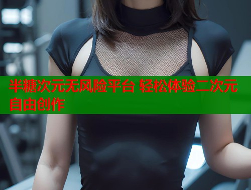 半糖次元无风险平台 轻松体验二次元自由创作  第1张