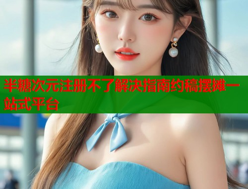 半糖次元注册不了解决指南约稿摆摊一站式平台  第2张