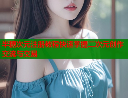 半糖次元注册教程快速掌握二次元创作交流与交易  第1张