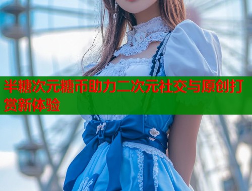 半糖次元糖币助力二次元社交与原创打赏新体验  第1张