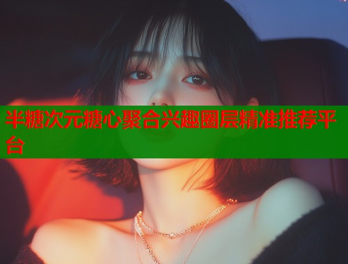 半糖次元糖心聚合兴趣圈层精准推荐平台  第1张